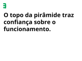 O topo da pirâmide traz
conﬁança sobre o
funcionamento.
 