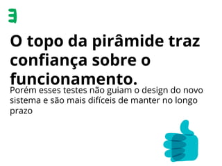 O topo da pirâmide traz
conﬁança sobre o
funcionamento.
Porém esses testes não guiam o design do novo
sistema e são mais difíceis de manter no longo
prazo
 