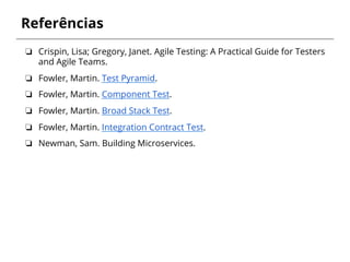Referências
❏  Crispin, Lisa; Gregory, Janet. Agile Testing: A Practical Guide for Testers
and Agile Teams.
❏  Fowler, Martin. Test Pyramid.
❏  Fowler, Martin. Component Test.
❏  Fowler, Martin. Broad Stack Test.
❏  Fowler, Martin. Integration Contract Test.
❏  Newman, Sam. Building Microservices.
 