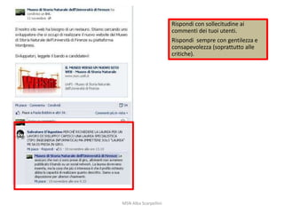 Rispondi con sollecitudine ai
commenti dei tuoi utenti.
Rispondi sempre con gentilezza e
consapevolezza (soprattutto alle
critiche).

MSN Alba Scarpellini

 