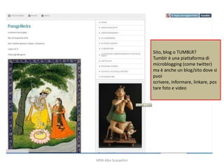 Sito, blog o TUMBLR?
Tumblr è una piattaforma di
microblogging (come twitter)
ma è anche un blog/sito dove si
puoi
scrivere, informare, linkare, pos
tare foto e video

MSN Alba Scarpellini

 