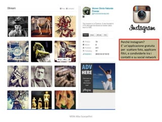 Perché Instagram?
E’ un'applicazione gratuita
per scattare foto, applicare
filtri, e condividerle tra i
contatti e su social network

MSN Alba Scarpellini

 