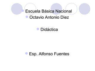 Escuela Básica Nacional
Octavio Antonio Diez
Didáctica
Esp. Alfonso Fuentes
 