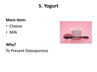 5. Yogurt
More Item:
• Cheese
• Milk
Why?
To Prevent Osteoporosis
 