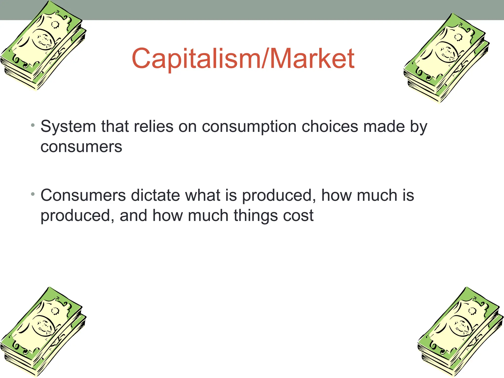 Capitalism/Market
• System that relies on consumption choices made by
consumers
• Consumers dictate what is produced, how much is
produced, and how much things cost
 