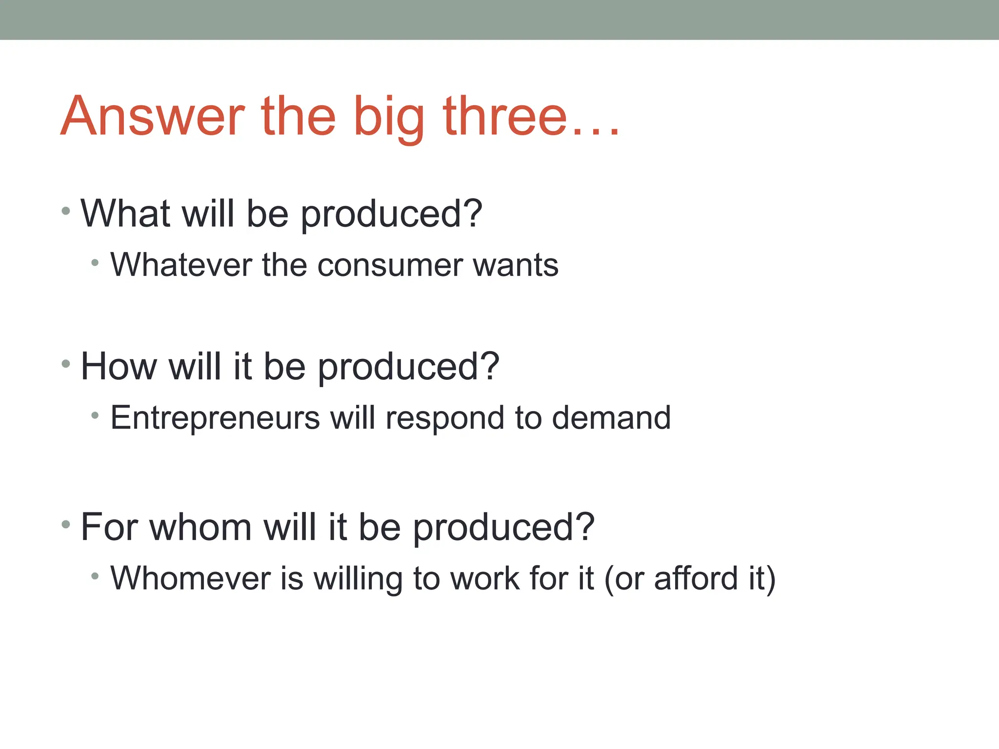 Answer the big three…
• What will be produced?
• Whatever the consumer wants
• How will it be produced?
• Entrepreneurs will respond to demand
• For whom will it be produced?
• Whomever is willing to work for it (or afford it)
 