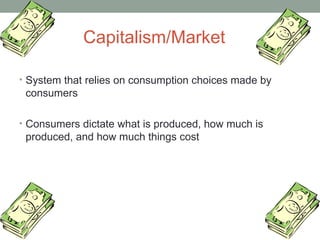 Capitalism/Market
• System that relies on consumption choices made by
consumers
• Consumers dictate what is produced, how much is
produced, and how much things cost
 