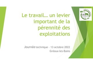 Le travail… un levier
important de la
pérennité des
exploitations
Journée technique – 13 octobre 2022
Gréoux-les-Bains
 