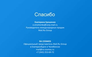 Спасибо
Екатерина Ерошенко
e.eroshenko@corp.mail.ru
Руководитель международных продаж
Mail.Ru Group
RA COSMOS
Официальный представитель Mail.Ru Group
в Екатеринбурге и Челябинске
mail@ra-cosmos.ru
+7 (343) 253-69-72
 