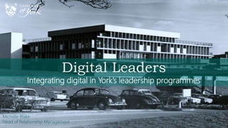 Digital Leaders
Integrating digital in York’s leadership programmes
Michelle Blake
Head of Relationship Management
 