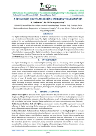 e-ISSN: 2582-5208
International Research Journal of Modernization in Engineering Technology and Science
Volume:02/Issue:08/August-2020 Impact Factor- 5.354 www.irjmets.com
www.irjmets.com @International Research Journal of Modernization in Engineering, Technology and Science
[988]
A REVISION ON DIGITAL MARKETING EMERGING TRENDS IN INDIA
N. Hariharan*1, Dr. M Karuppanasamy*2
*1B.Com CS Second Year Parvathy’s Arts and Science College, Wisdom City, Dindigul, India.
*2Assistant Professor, Department of Commerce, Parvathy’s Arts and Science College, Wisdom
City, Dindigul, India.
ABSTRACT
The Digital marketing is the opportunity of electronic communications it used by market endorse the goal
and service towards the market place. The digital marketing with the method by corporation endorse
goods, service and brands, Customers heavily really of digital means to reach products. For the examples,
Google marketing in stings found that 48% of customers starts for inquiries on Google search engines.
While 33% look to brand web sides and 26% search which in mobile applications. Internet access is
ministering among professionals and the use of mobile is intensifying. The place of changing continuous
to be rapid with digital channels constantly growth and volumes strength. More people send more time
online in India every year, and the digital tools and sites they use play on ever growing role in their lives.
These give a sense of scale of change seen far and implies the scale of what coming.
KEYWORDS: Digital marketing, Respondents, Tables, Awareness.
I. INTRODUCTION
The Digital Marketing is a one part of a Digital Economy. India is a fast moving nation towards digital
economy and this movement has been accelerated with the demonetization of the Indian Exchange in the
last quarter of year 2019. Digital market requires digital promotion and marketing strategies increasing
high levels. The telecom sector an important role in the digitalization movement and digital marketing.
Recent launch of reliance telecom Jio in 2017 the Jio founder of Makes Ambani with the free & unlimited
internet facilities has played a revolutionary roll. The other prominent companies like Vodaphone, BSNL,
Airtel, & Idea are also offering attractive internet plans. The providing more customer in Indian Banking
Services of secure & friendly money services and transitions and any helps. Thus the visibility of any
product is more through digital medium than traditional marketing techniques in digital marketing
Digital marketing techniques includes Content Marketing, Marketing Automation, SEO, Social Media,
Email Marketing and Website Design. The key player’s role players and infrastructure providers in
Digitization of an Economy are government, banking system, Shopping Portal in India, Internet Service
Software and Providers Service Providers.
II. REVIEW LITERATURE
Jubayer suhan (2015) The aim of this paper is to show the present scenario of online shopping in
Bangladesh. The psychological impact of the consumer is shown here the most challenging issue would be
building the trust among the consumers about the online shop people of Bangladesh do know the positive
side of the digital marketing. He stated digital marketing is well known phenomenon around the world.
Binbin He and Christian Boch (2014) Many customers are worried about. This paper wants to research
influence of Digital marketing. Online stores do well in same factors; they have advantages in these
factors. So many security problems are in digital marketing.
Shahrzad Shahriari, Mohammadreza, Mohammadreza shahriari and Saeid gheiji (2015) “It makes
large changes in the economic, social and cultural aspects one aspects of this transformation is changes in
electronic relations between individuals, corporations and governments. Commercial exchange between
people document to transactions of by us the systems based on electronic information. In this journal it
will be discussed the benefits of E-Commerce and its impact on the market. The present study revealed
that impact on global trend and market, many economists and experts believe that in recent years, a
revolution l the product as a reason for not shopping online exploring motivations for consumer web use
and their implications for ecommerce and found that the internet shopping.
 