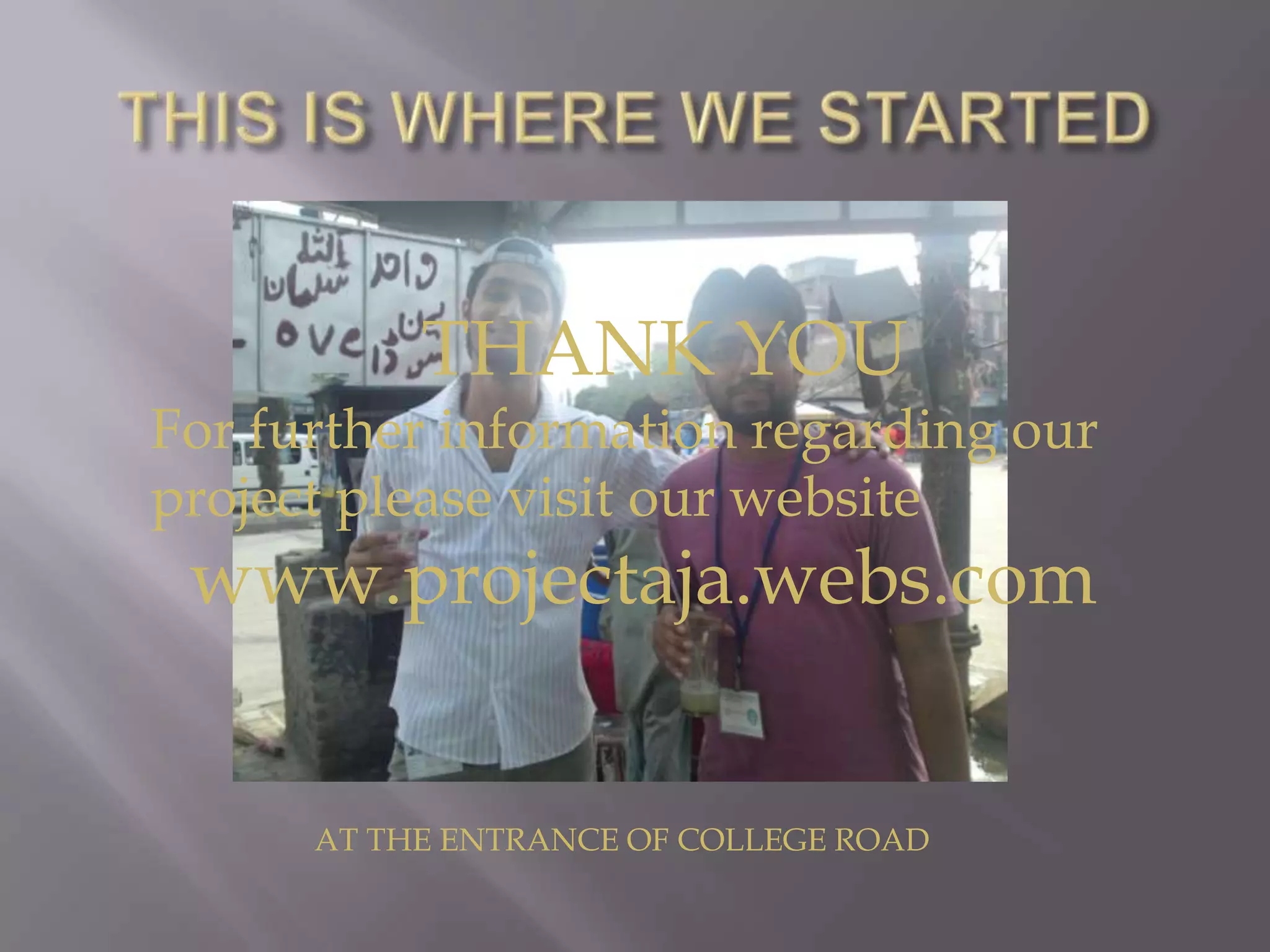 THIS IS WHERE WE STARTED              THANK YOUFor further information regarding our project please visit our website   www.projectaja.webs.com                   AT THE ENTRANCE OF COLLEGE ROAD