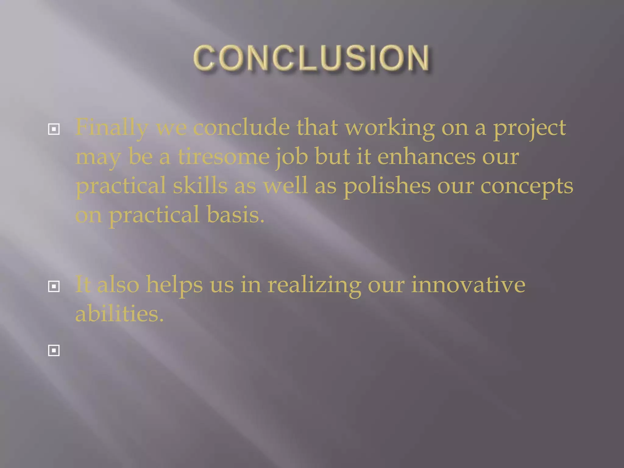 CONCLUSIONFinally we conclude that working on a project may be a tiresome job but it enhances our practical skills as well as polishes our concepts on practical basis.It also helps us in realizing our innovative abilities.