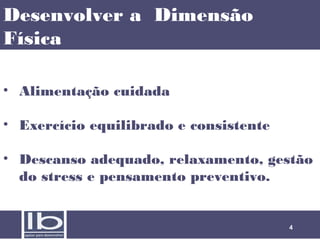 Desenvolver a Dimensão
Física
• Alimentação cuidada
• Exercício equilibrado e consistente
• Descanso adequado, relaxamento, gestão
do stress e pensamento preventivo.

4

 