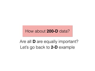Are all D are equally important?
Let’s go back to 2-D example
How about 200-D data?
 