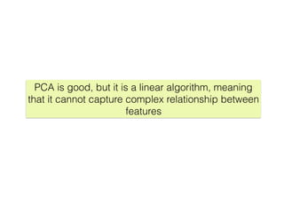 PCA is good, but it is a linear algorithm, meaning
that it cannot capture complex relationship between
features
 