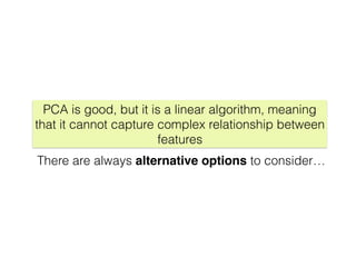 PCA is good, but it is a linear algorithm, meaning
that it cannot capture complex relationship between
features
There are always alternative options to consider…
 