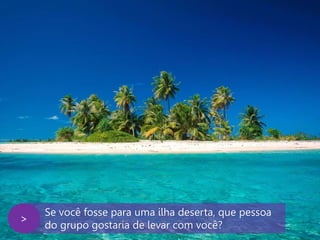 www.agendor.com.br
Se você fosse para uma ilha deserta, que pessoa
do grupo gostaria de levar com você?
>
 