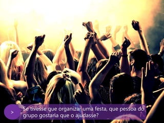 www.agendor.com.br
Se tivesse que organizar uma festa, que pessoa do
grupo gostaria que o ajudasse?
>
 
