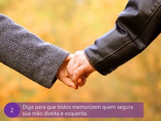 www.agendor.com.br
Diga para que todos memorizem quem segura
sua mão direita e esquerda.
2
 