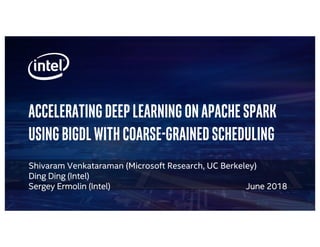 Accelerating deep learning on apache spark
Using BigDL with coarse-grained scheduling
Shivaram Venkataraman (Microsoft Research, UC Berkeley)
Ding Ding (Intel)
Sergey Ermolin (Intel) June 2018
 