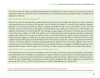 31
Guía-Cuaderno 4: Atención educativa de alumnos y alumnas con discapacidad motriz
Por lo tanto se han de realizar actividades que favorezcan la sensibilización de todo el cuerpo y de sus partes, para ello se
puede hacer referencia a prácticas de la comunidad relativas al cuidado del cuerpo, por ejemplo el baño o la aplicación de
emplastos e infusiones:
Ejemplo del baño hñahñú en Querétaro16
Dentro de las prácticas culturales de los pueblos originarios encontramos que la higiene del cuerpo es un tema central y de
vital importancia para la convivencia. Por ejemplo, entre los hñahñú que habitan en el Rincón de San Ildefonso, Amealco,
Querétaro, se da la práctica cultural que refiere a la higiene del cabello. Por ello, en esta comunidad se recurre al uso del
maraduz, la jaria, el cicle encinal y la lechuguilla. El procedimiento que se realiza para confeccionar un tipo de jabón es el
siguiente: se recolectan y se cortan las plantas, se les enjuaga con agua y luego se les machuca con piedras que se encuentran
en el interior de una cubeta o un molde.Se le machaca y se va recolectando poco a poco el jugo que se produce. Las plantas se
pueden moler todas juntas o una por una. Cuando se tiene una cantidad suficiente de jugo se revuelven para formar un sólo
líquido.Teniendo el jugo en un recipiente se le coge con las manos y se le va colocando sobre la cabeza del niño/niña y sobre
cualquier otra parte del cuerpo que se desee limpiar. El niño/niña siente las manos de su madre y va siguiendo el movimiento
circular o de atrás para adelante, al terminar de colocárselo sobre la cabeza lo frota con las manos dejando actuar unos mi-
nutos para que sea más espumoso, posteriormente se le va quitando el exceso con pequeñas cantidades de agua que se van
echando sobre la cabeza o sobre el cuerpo.Así el niño/niña y su madre conviven en el baño y en la recolección de plantas.
Ejemplo del susto en comunidades nahuas de Puebla y Veracruz17
En el estado de Veracruz se encuentra extendida la práctica de sobar al niño/niña, técnica que posibilita la estimulación
de la motricidad. Se le va sobando, se le puede pasar un huevo o hierbas, se usan las manos y se siente el grado de espan-
to. Además, se unta en “los pulsos” del paciente una mezcla de esencia de toronjil y espíritus de anís (ambos líquidos, el
primero de color amarillo ámbar y olor penetrante a clavo; y blanco el segundo, los cuales se adquieren en la farmacia).Se
piensa que tocar al niño o a la niña con las manos de su madre o abuela generará un tipo de alivio,
	16	Práctica recuperada por la Profa. Sonia Flores Reséndiz en la comunidad Rincón de San Ildefonso Tultepec, Amealco, Querétaro.
	17	Biblioteca Digital de la Medicina Tradicional MexicanaConsultado en www.medicinatradicionalmexicana.unam.mx/pueblos.php?l=2&t=nahua&demanda=susto&orden=18&v=m#demandae
 