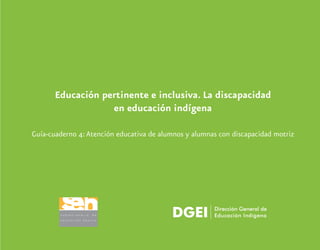 Educación pertinente e inclusiva. La discapacidad
en educación indígena
Guía-cuaderno 4:Atención educativa de alumnos y alumnas con discapacidad motriz
 