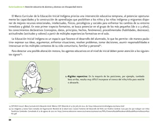 54
Guía-Cuaderno 4: Atención educativa de alumnos y alumnas con discapacidad motriz
El Marco Curricular de la Educación Inicial Indígena prioriza una intervención educativa temprana, al potenciar oportuna-
mente las capacidades y la construcción de aprendizajes que posibiliten a los niños y las niñas indígenas y migrantes dispo-
ner de mejores recursos emocionales, intelectuales, físicos, psicológicos y sociales para enfrentar los cambios de su entorno
inmediato y global. En este primer trayecto formativo, se busca potenciar en el grupo de los más pequeños (de 0 a 3 años),
los conocimientos declarativos (conceptos, datos, principios, hechos, fenómenos), procedimentales (habilidades, destrezas),
actitudinales (actitudes y valores) a partir de múltiples experiencias formativas en el aula.
La Educación Inicial indígena es un espacio que favorece el desarrollo del alumnado, lo que les permite –de manera paula-
tina- expresar sus ideas, argumentar, enfrentar situaciones, resolver problemas, tomar decisiones, asumir responsabilidades e
interactuar en los múltiples contextos de su vida comunitaria, familiar y personal23
.
Para detectar una posible alteración motora, los agentes educativos en el nivel de inicial deben poner atención a los siguien-
tes signos24
:
1.-Rigidez repentina: En la mayoría de las posiciones, por ejemplo, tumbado
boca arriba, resulta muy difícil incorporar el tronco del niño/niña para vestirle
o abrazarle.
	23	SEP-DGEI.(2010). Marco Curricular de la Educación Inicial. México: SEP. Obtenido el 10 de julio de 2012, de: http://educacioninicialindigena.mx/menu.html
	24	Las imágenes y textos fuero tomados de Organización Mundial de la Salud (oms). (2000) Fomento del Desarrollo del Niño con Parálisis Cerebral. Guía para los que trabajan con niños
Paralíticos Cerebrales. Consultado el 22 de agosto de 2012 en: http://centros.educacion.navarra.es/creena/007motoricos/PDFs/Fomento%20del%20desarrollo%20del%20nino%20con%20
PCI.pdf
 