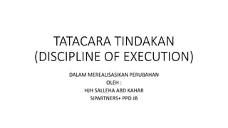 TATACARA TINDAKAN
(DISCIPLINE OF EXECUTION)
DALAM MEREALISASIKAN PERUBAHAN
OLEH :
HJH SALLEHA ABD KAHAR
SIPARTNERS+ PPD JB
 
