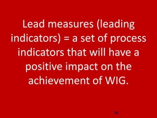 16
Lead measures (leading
indicators) = a set of process
indicators that will have a
positive impact on the
achievement of...