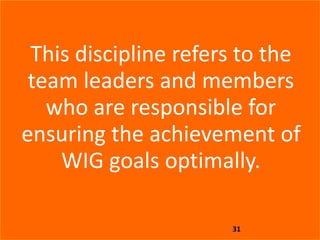 31
This discipline refers to the
team leaders and members
who are responsible for
ensuring the achievement of
WIG goals op...