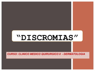 “DISCROMIAS”
CURSO: CLINICO MEDICO QUIRURGICO II - DERMATOLOGIA
 