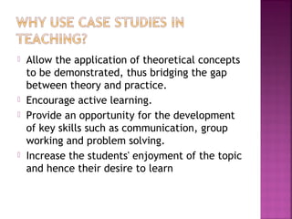  Allow the application of theoretical concepts 
to be demonstrated, thus bridging the gap 
between theory and practice. 
 Encourage active learning. 
 Provide an opportunity for the development 
of key skills such as communication, group 
working and problem solving. 
 Increase the students' enjoyment of the topic 
and hence their desire to learn 
 