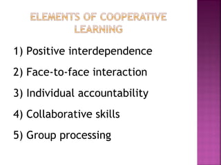 1) Positive interdependence 
2) Face-to-face interaction 
3) Individual accountability 
4) Collaborative skills 
5) Group processing 
 