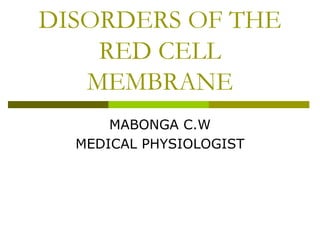 DISORDERS OF THE
RED CELL
MEMBRANE
MABONGA C.W
MEDICAL PHYSIOLOGIST
 