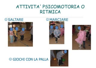 ATTIVITA' PSICOMOTORIA O
RITMICA
SALTARE MARCIARE
 GIOCHI CON LA PALLA
 