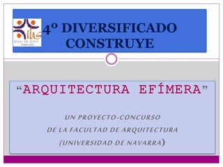 “ARQUITECTURA EFÍMERA”
UN PROYECTO-CONCURSO
DE LA FACULTAD DE ARQUITECTURA
(UNIVERSIDAD DE NAVARRA)
4º DIVERSIFICADO
CONSTRUYE
 