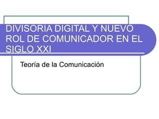 DIVISORIA DIGITAL Y NUEVO ROL DE COMUNICADOR EN EL SIGLO XXI Teoría de la Comunicación 