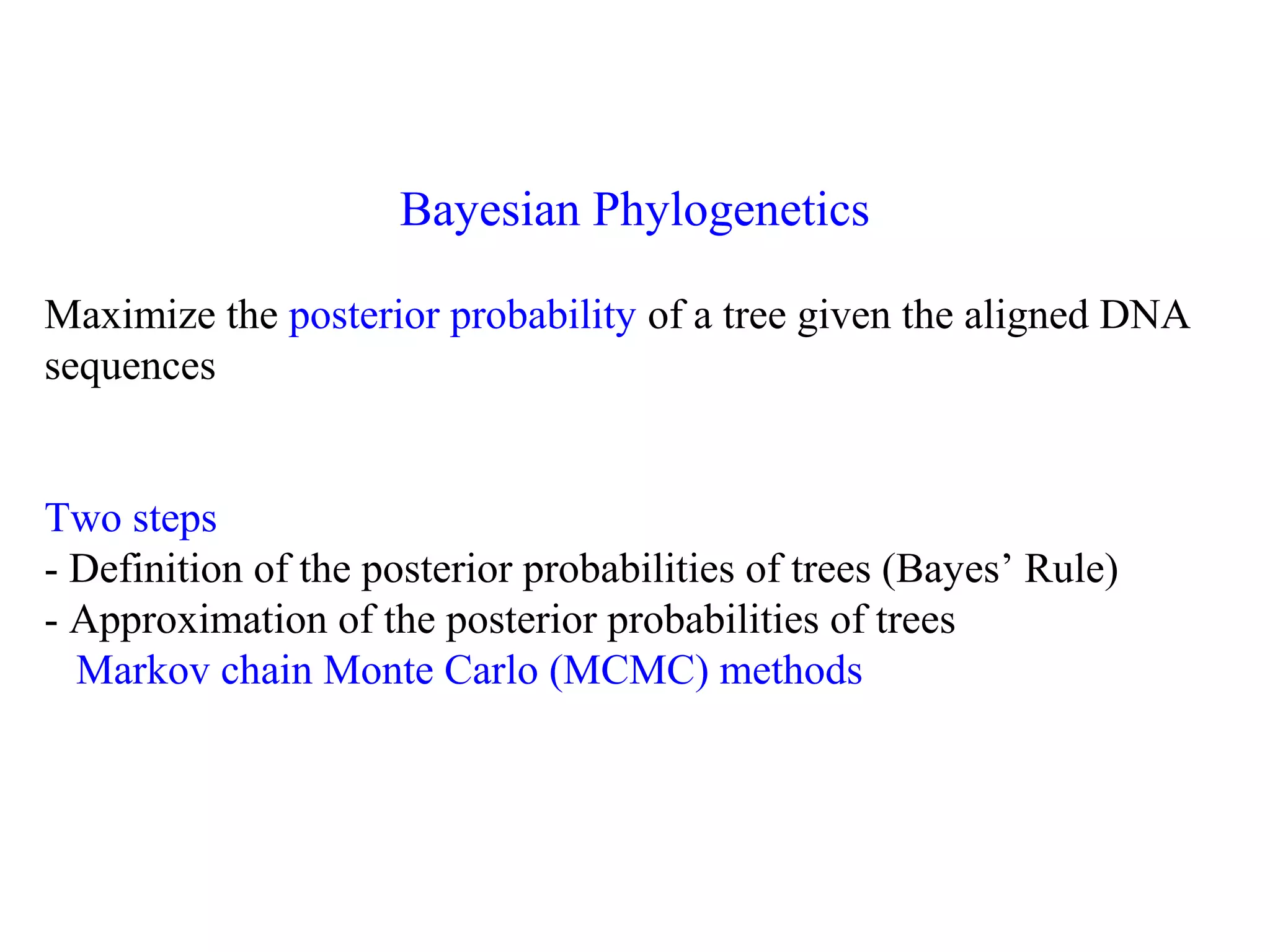 Bayesian Phylogenetics
Maximize the posterior probability of a tree given the aligned DNA
sequences
Two steps
- Definition of the posterior probabilities of trees (Bayes’ Rule)
- Approximation of the posterior probabilities of trees
Markov chain Monte Carlo (MCMC) methods
 