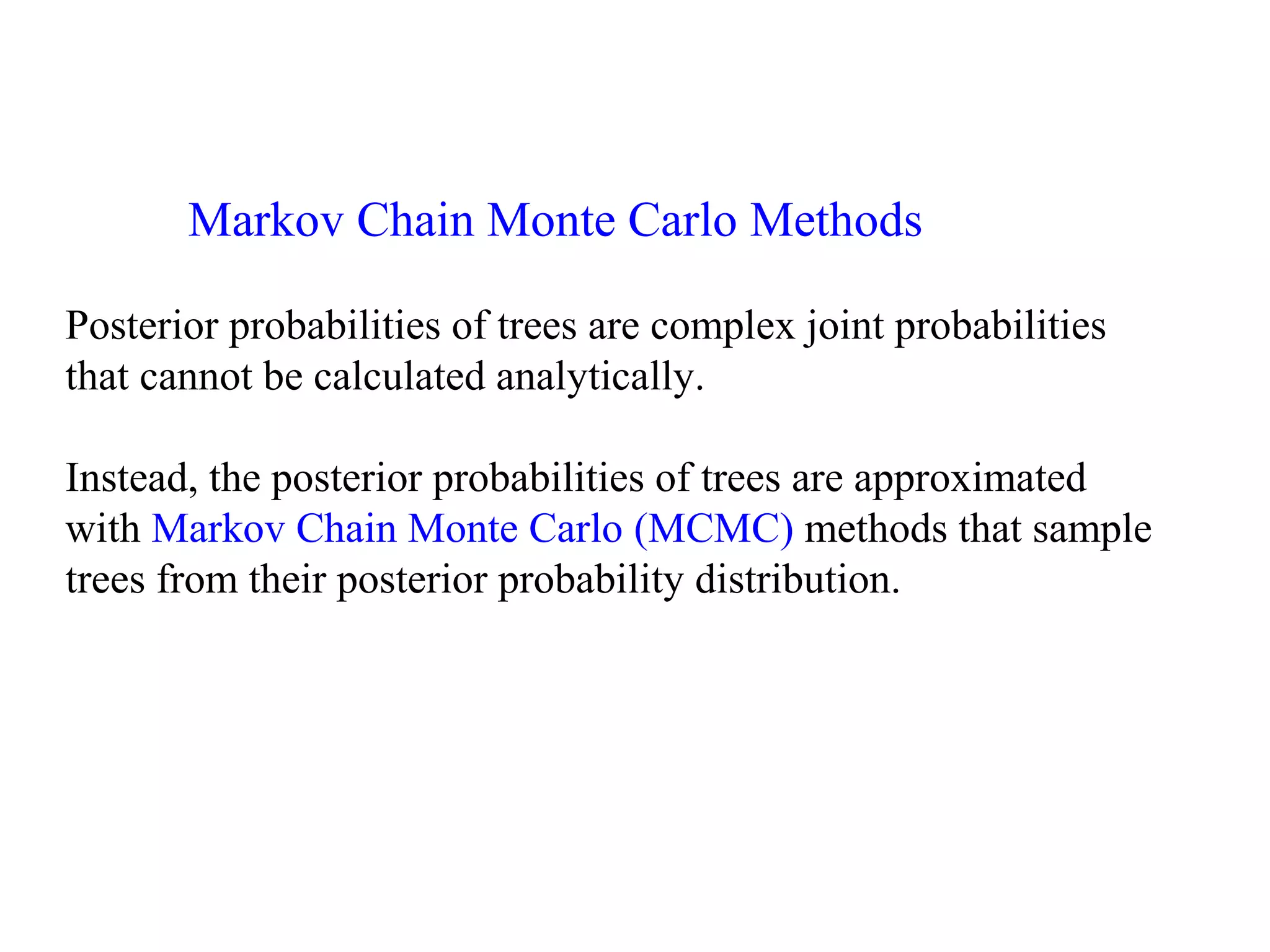 Markov Chain Monte Carlo Methods
Posterior probabilities of trees are complex joint probabilities
that cannot be calculated analytically.
Instead, the posterior probabilities of trees are approximated
with Markov Chain Monte Carlo (MCMC) methods that sample
trees from their posterior probability distribution.
 
