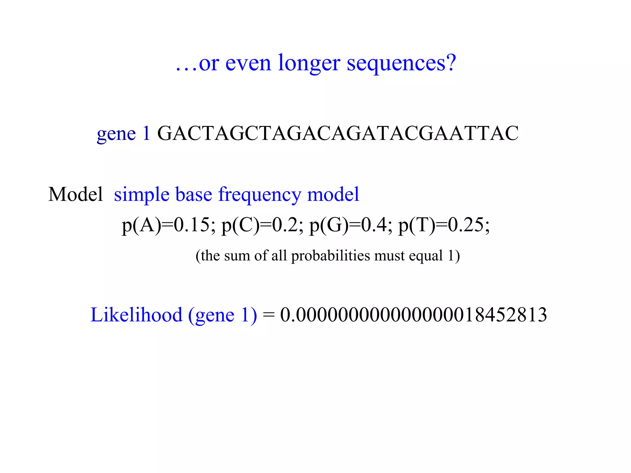 …or even longer sequences?
gene 1 GACTAGCTAGACAGATACGAATTAC
Model simple base frequency model
p(A)=0.15; p(C)=0.2; p(G)=0.4; p(T)=0.25;
(the sum of all probabilities must equal 1)
Likelihood (gene 1) = 0.000000000000000018452813
 