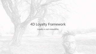 4D Loyalty Framework
Loyalty is not monolithic
 