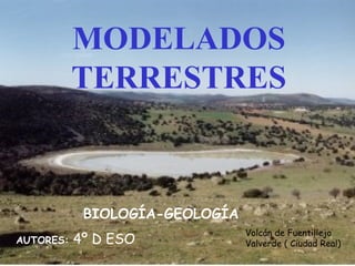 MODELADOS 
TERRESTRES 
BIOLOGÍA-GEOLOGÍA 
AUTORES: 4º D ESO Volcán de Fuentillejo 
Valverde ( Ciudad Real) 
 