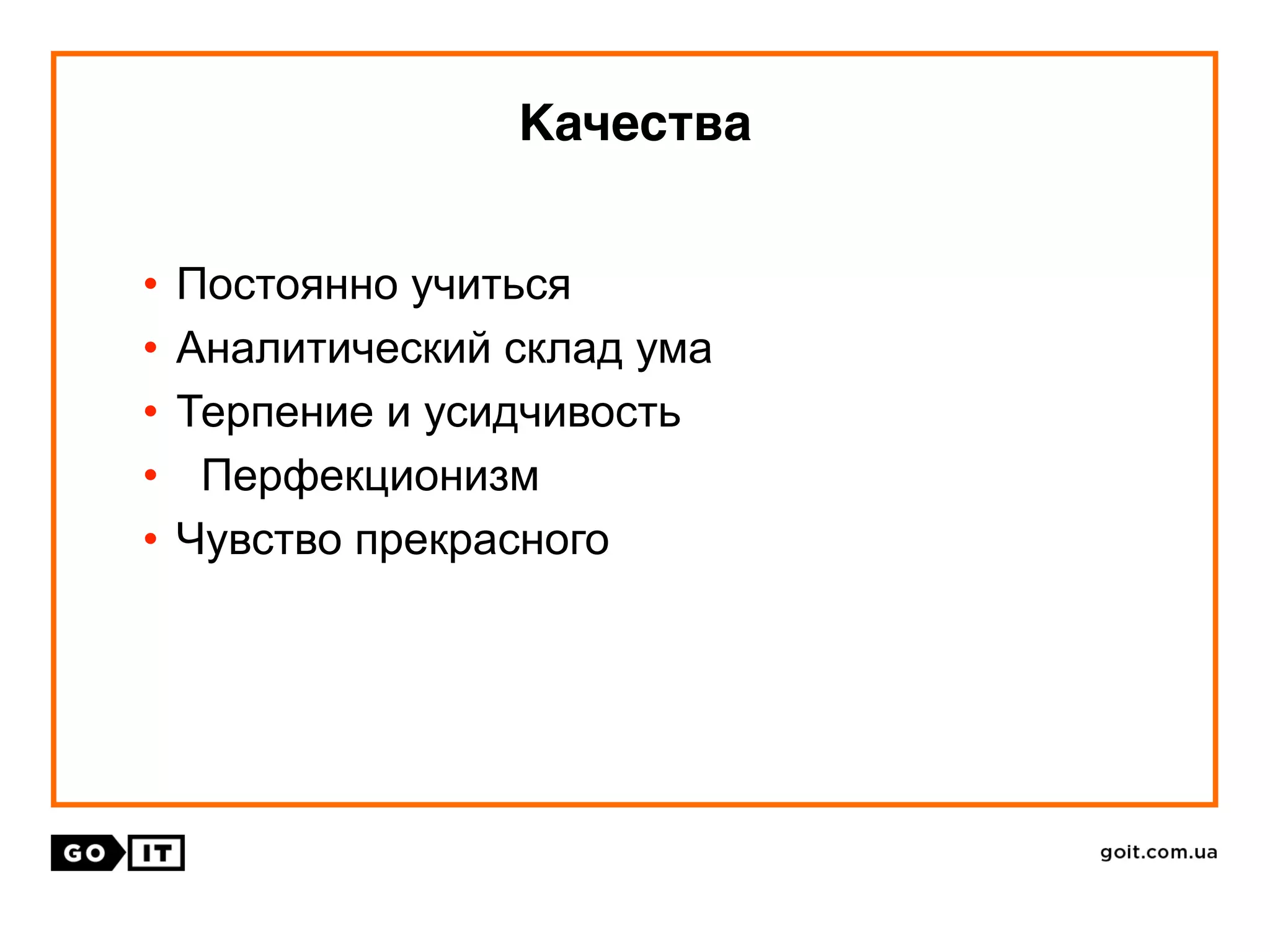 • Постоянно учиться
• Аналитический склад ума
• Терпение и усидчивость
• Перфекционизм
• Чувство прекрасного
Качества
