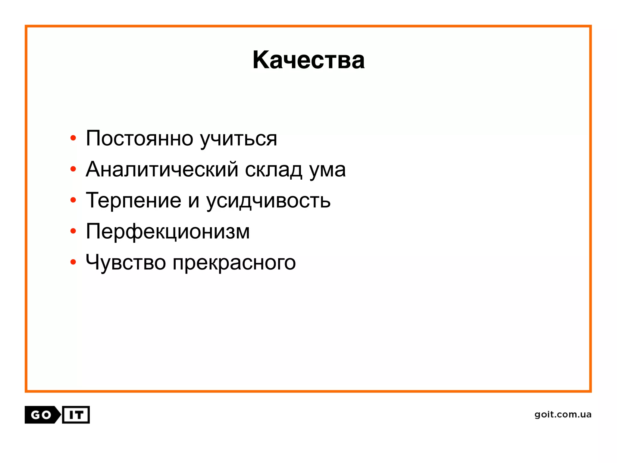 • Постоянно учиться
• Аналитический склад ума
• Терпение и усидчивость
• Перфекционизм
• Чувство прекрасного
Качества