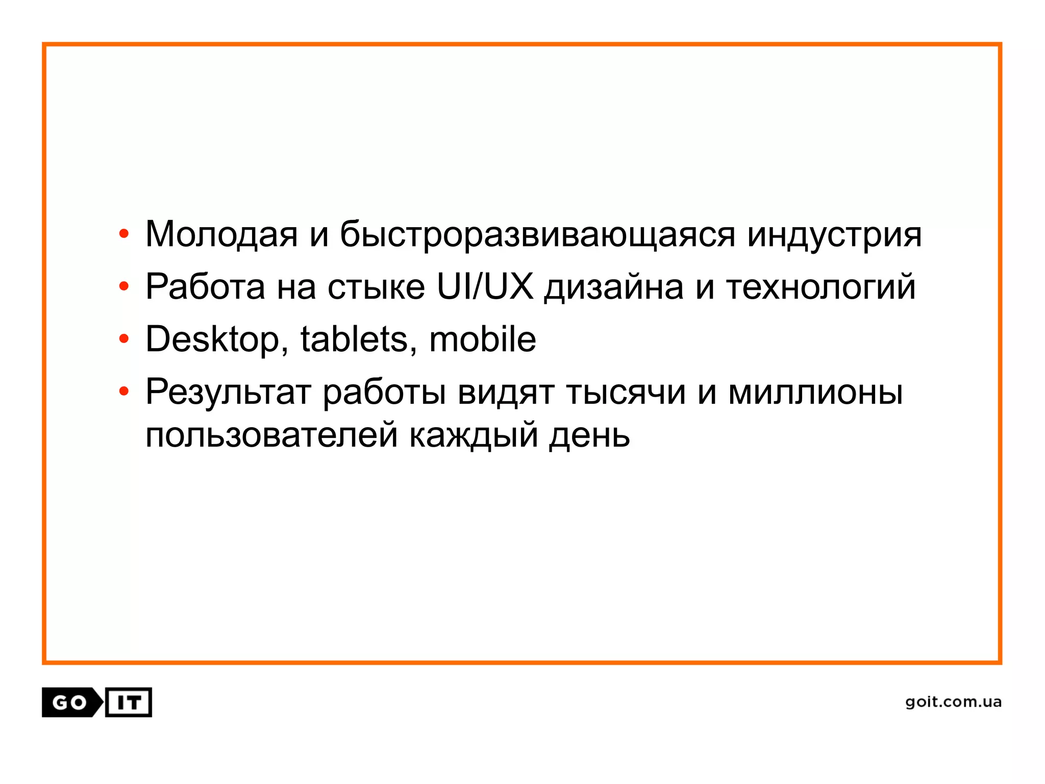• Молодая и быстроразвивающаяся индустрия
• Работа на стыке UI/UX дизайна и технологий
• Desktop, tablets, mobile
• Результат работы видят тысячи и миллионы
пользователей каждый день