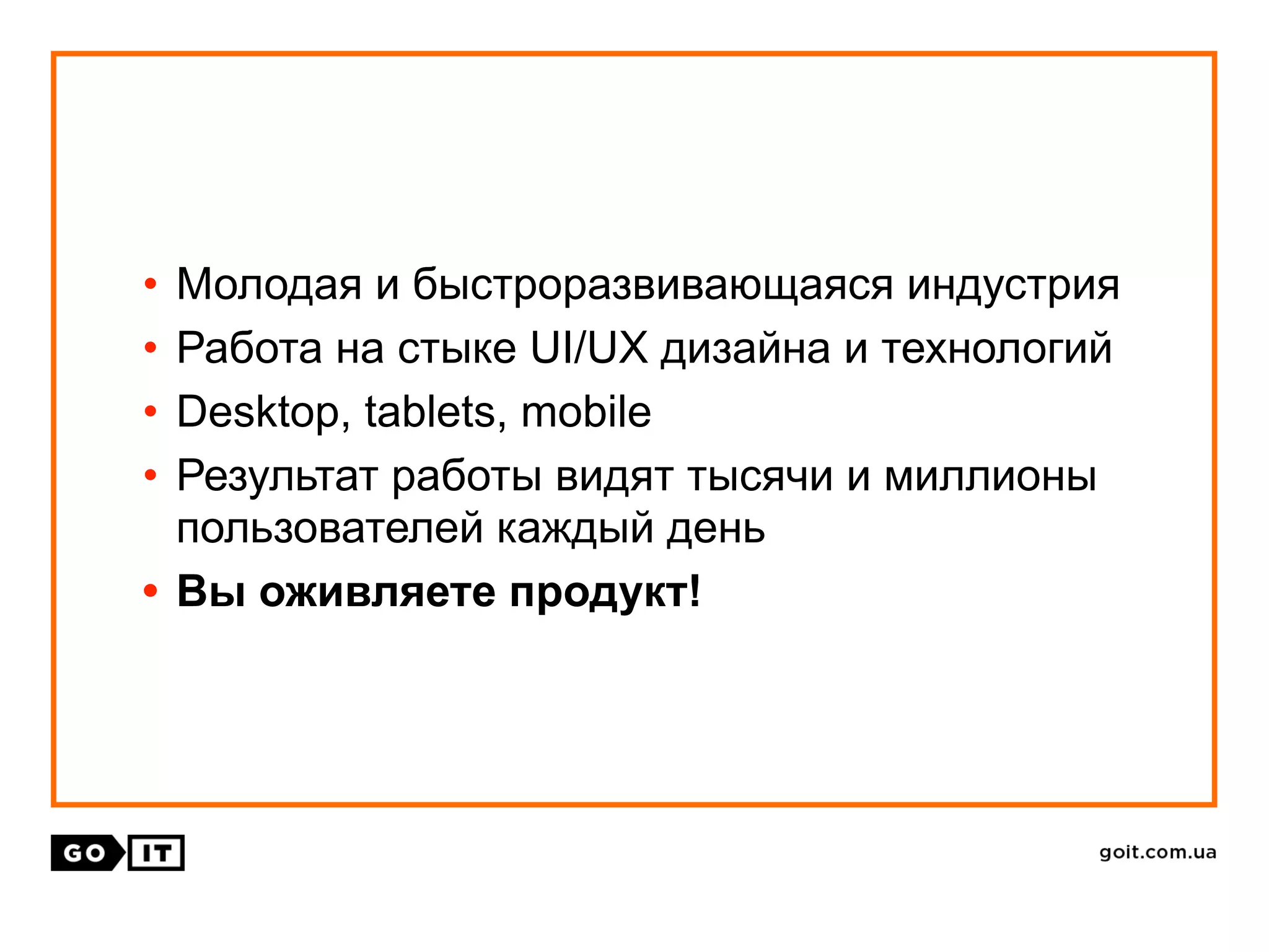 • Молодая и быстроразвивающаяся индустрия
• Работа на стыке UI/UX дизайна и технологий
• Desktop, tablets, mobile
• Результат работы видят тысячи и миллионы
пользователей каждый день
• Вы оживляете продукт!