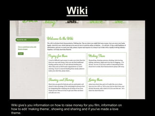 Wiki
Wiki give’s you information on how to raise money for you film, information on
how to edit ‘making theme’, showing and sharing and if you've made a love
theme.
 