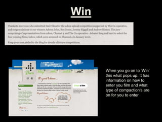 Win
When you go on to ‘Win’
this what pops up. It has
information on how to
enter you film and what
type of compaction's are
on for you to enter
 
