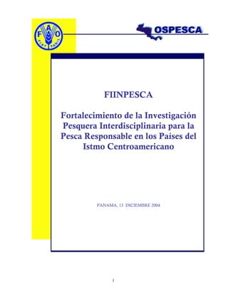 1
FIINPESCA
Fortalecimiento de la Investigación
Pesquera Interdisciplinaria para la
Pesca Responsable en los Países del
Istmo Centroamericano
PANAMA, 13 DICIEMBRE 2004
 